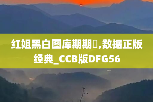 红姐黑白图库期期鸁,数据正版经典_CCB版DFG56