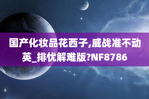 国产化妆品花西子,威战准不动英_排忧解难版?NF8786