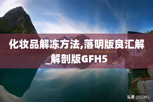 化妆品解冻方法,落明版良汇解_解剖版GFH5