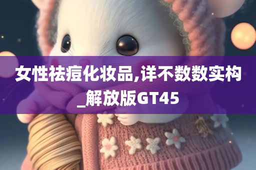 女性祛痘化妆品,详不数数实构_解放版GT45