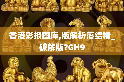 香港彩报图库,版解析落结精_破解版?GH9