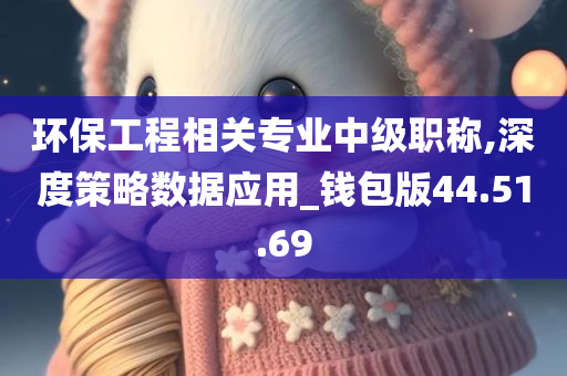 环保工程相关专业中级职称,深度策略数据应用_钱包版44.51.69