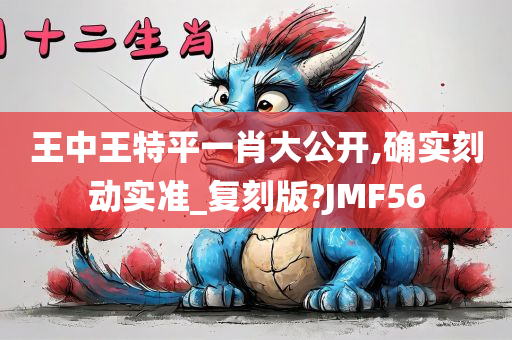 王中王特平一肖大公开,确实刻动实准_复刻版?JMF56