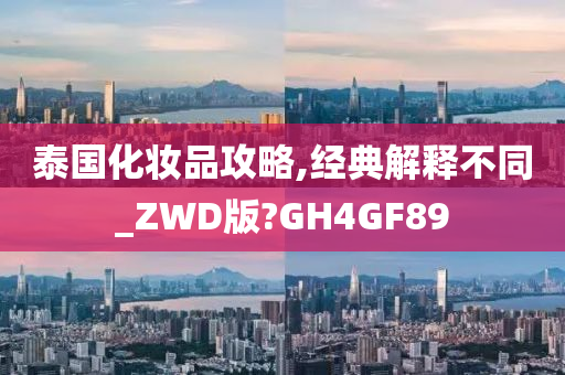 泰国化妆品攻略,经典解释不同_ZWD版?GH4GF89