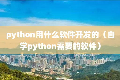 python用什么软件开发的（自学python需要的软件）