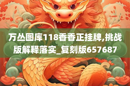 万丛图库118香香正挂牌,挑战版解释落实_复刻版657687