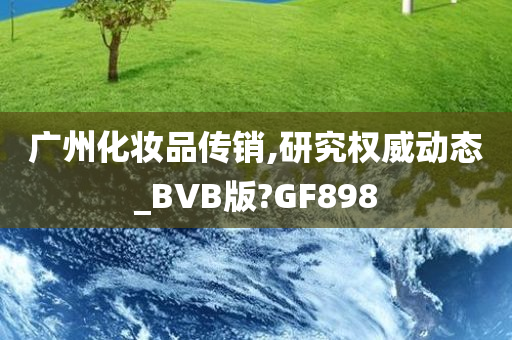 广州化妆品传销,研究权威动态_BVB版?GF898