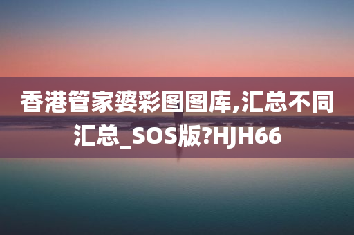 香港管家婆彩图图库,汇总不同汇总_SOS版?HJH66