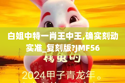 白姐中特一肖王中王,确实刻动实准_复刻版?JMF56