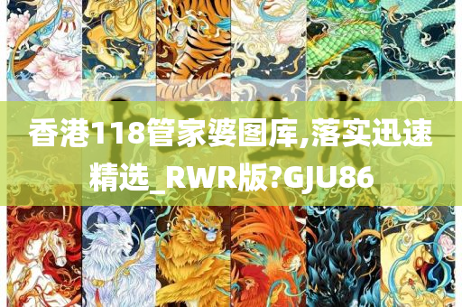 香港118管家婆图库,落实迅速精选_RWR版?GJU86