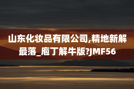 山东化妆品有限公司,精地新解最落_庖丁解牛版?JMF56