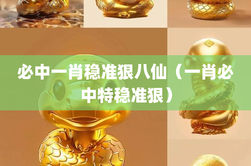 必中一肖稳准狠八仙（一肖必中特稳准狠）