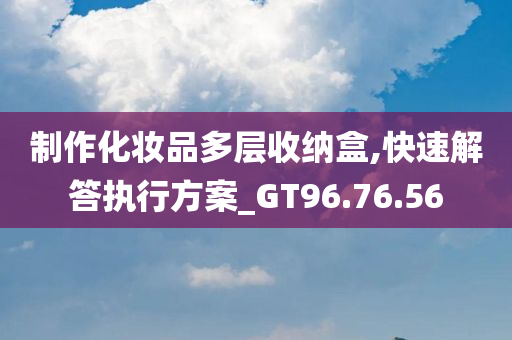 制作化妆品多层收纳盒,快速解答执行方案_GT96.76.56