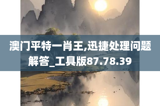 澳门平特一肖王,迅捷处理问题解答_工具版87.78.39