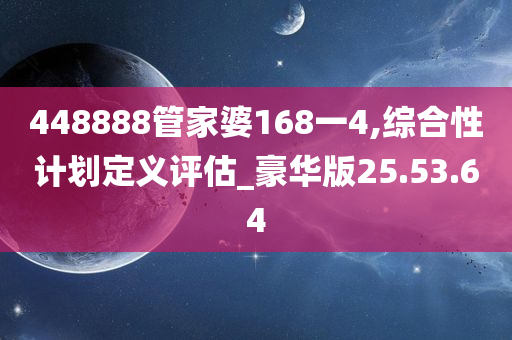 448888管家婆168一4,综合性计划定义评估_豪华版25.53.64