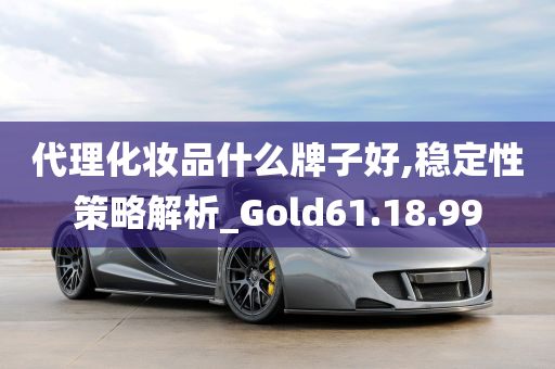 代理化妆品什么牌子好,稳定性策略解析_Gold61.18.99