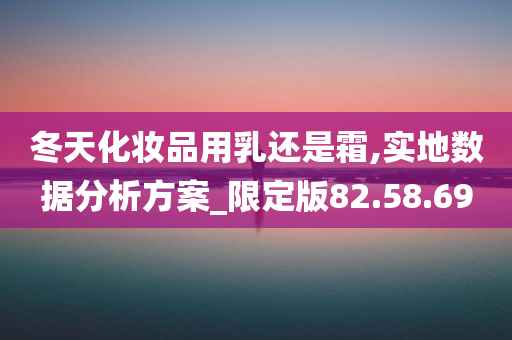 冬天化妆品用乳还是霜,实地数据分析方案_限定版82.58.69