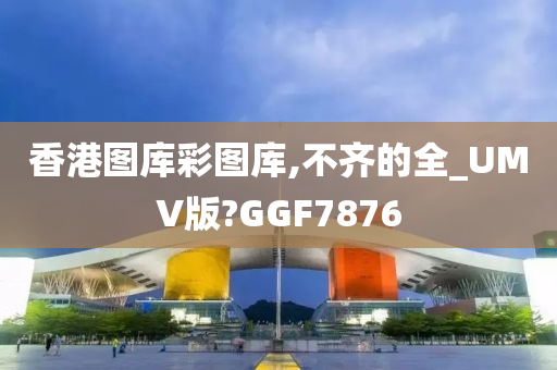 香港图库彩图库,不齐的全_UMV版?GGF7876