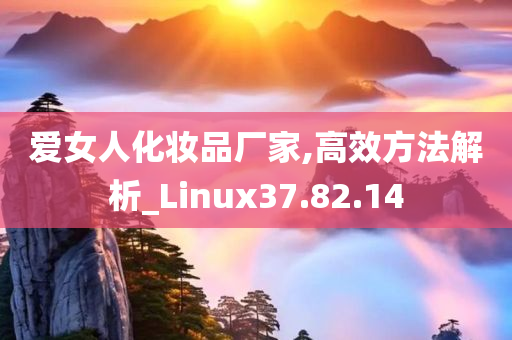 爱女人化妆品厂家,高效方法解析_Linux37.82.14