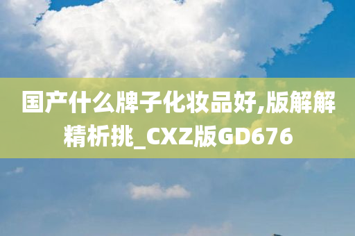 国产什么牌子化妆品好,版解解精析挑_CXZ版GD676