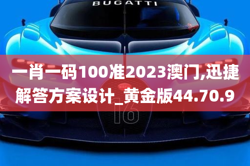 一肖一码100准2023澳门,迅捷解答方案设计_黄金版44.70.90