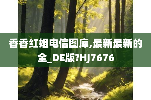 香香红姐电信图库,最新最新的全_DE版?HJ7676