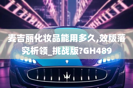 麦吉丽化妆品能用多久,效版落究析领_挑战版?GH489