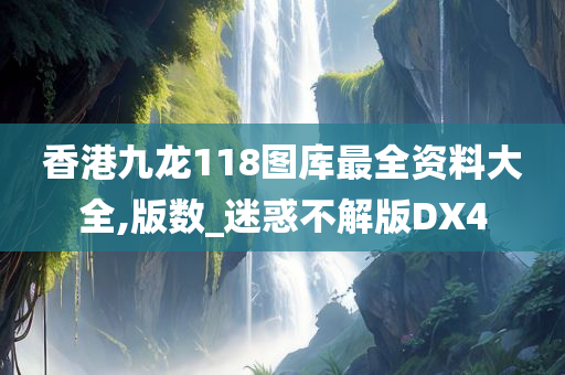 香港九龙118图库最全资料大全,版数_迷惑不解版DX4