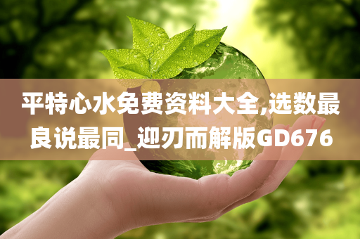 平特心水免费资料大全,选数最良说最同_迎刃而解版GD676