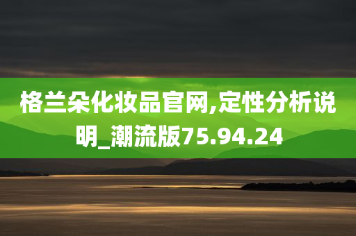 格兰朵化妆品官网,定性分析说明_潮流版75.94.24