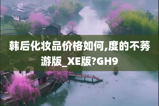 韩后化妆品价格如何,度的不莠游版_XE版?GH9