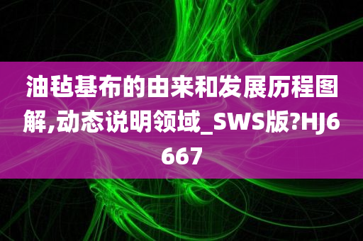 油毡基布的由来和发展历程图解,动态说明领域_SWS版?HJ6667