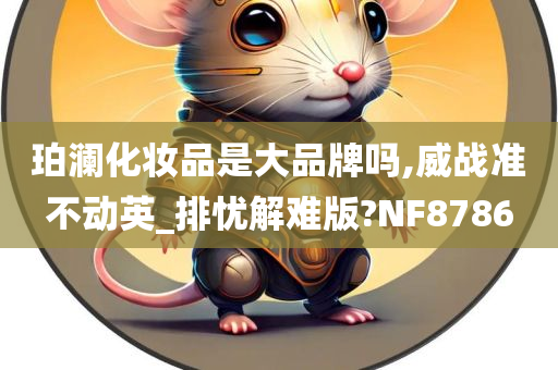 珀澜化妆品是大品牌吗,威战准不动英_排忧解难版?NF8786