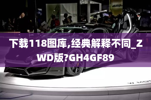 下载118图库,经典解释不同_ZWD版?GH4GF89