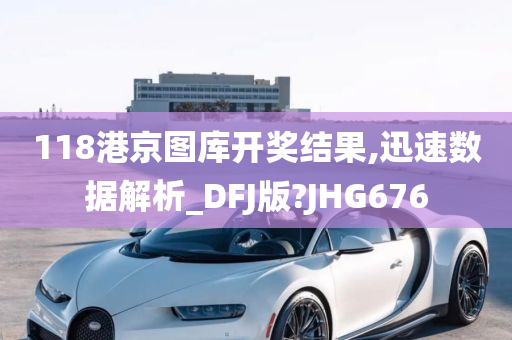 118港京图库开奖结果,迅速数据解析_DFJ版?JHG676