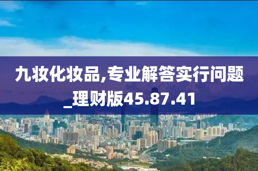 九妆化妆品,专业解答实行问题_理财版45.87.41