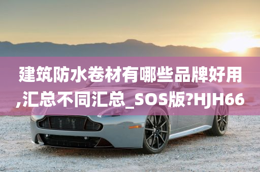 建筑防水卷材有哪些品牌好用,汇总不同汇总_SOS版?HJH66