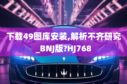 下载49图库安装,解析不齐研究_BNJ版?HJ768