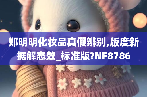 郑明明化妆品真假辨别,版度新据解态效_标准版?NF8786