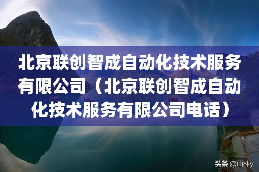 北京联创智成自动化技术服务有限公司（北京联创智成自动化技术服务有限公司电话）