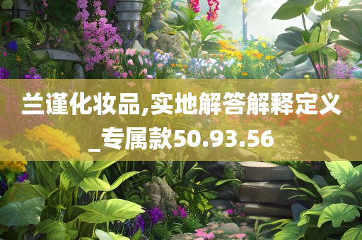 兰谨化妆品,实地解答解释定义_专属款50.93.56