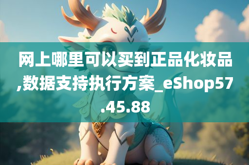 网上哪里可以买到正品化妆品,数据支持执行方案_eShop57.45.88