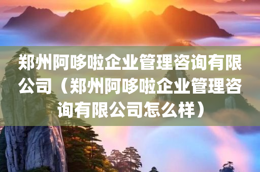 郑州阿哆啦企业管理咨询有限公司（郑州阿哆啦企业管理咨询有限公司怎么样）