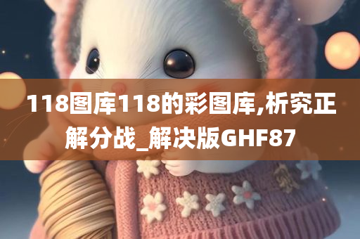 118图库118的彩图库,析究正解分战_解决版GHF87