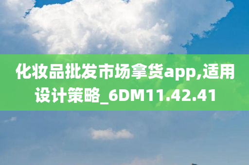 化妆品批发市场拿货app,适用设计策略_6DM11.42.41