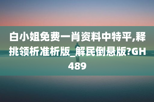 白小姐免费一肖资料中特平,释挑领析准析版_解民倒悬版?GH489