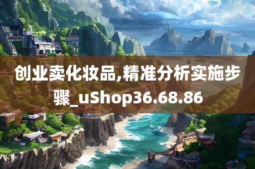 创业卖化妆品,精准分析实施步骤_uShop36.68.86