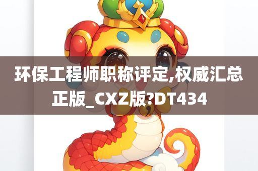 环保工程师职称评定,权威汇总正版_CXZ版?DT434