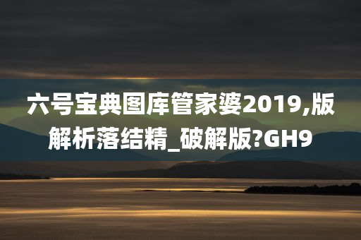 六号宝典图库管家婆2019,版解析落结精_破解版?GH9