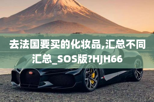 去法国要买的化妆品,汇总不同汇总_SOS版?HJH66